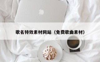 霍邱歌名特效素材网站（免费歌曲素材）